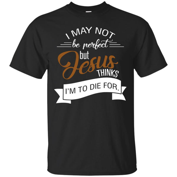 Christian Jesus T shirts Perfect Jesus Thinks I'm To Die For Hoodies Sweatshirts